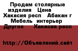 Продам столярные изделия › Цена ­ 333 - Хакасия респ., Абакан г. Мебель, интерьер » Другое   . Хакасия респ.